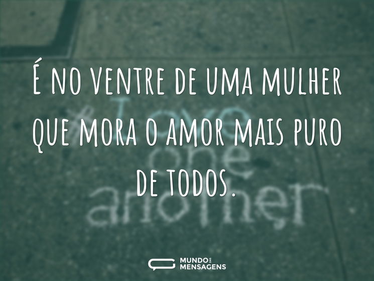 É no ventre de uma mulher que mora o amor mais puro de todos.