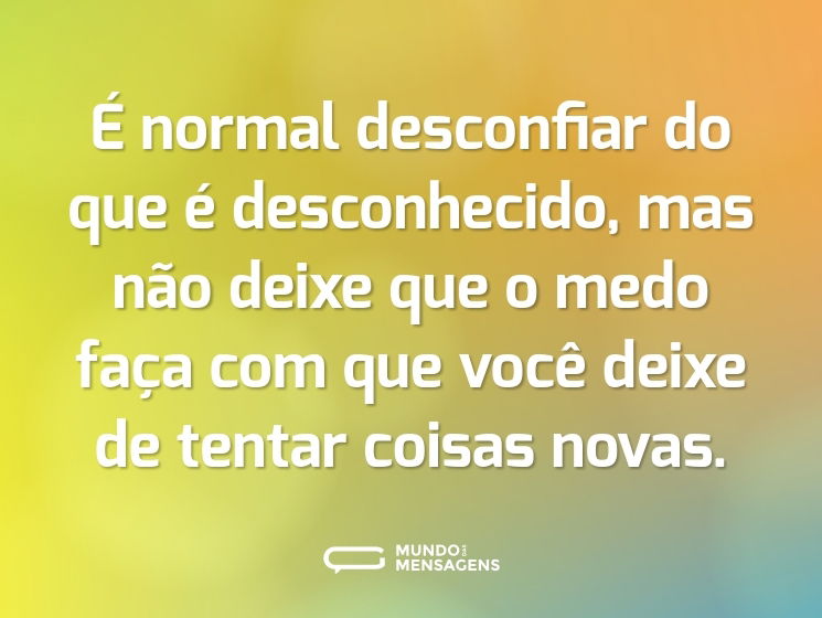 É normal desconfiar do que é desconhecido, mas não deixe que o medo faça com que você deixe de tentar coisas novas.