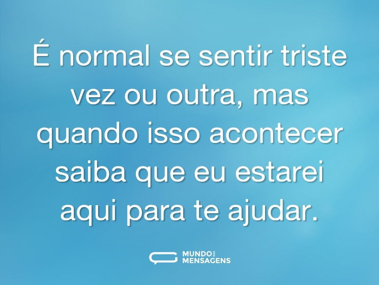 É normal se sentir triste vez ou outra, mas quando isso acontecer saiba que eu estarei aqui para te ajudar.