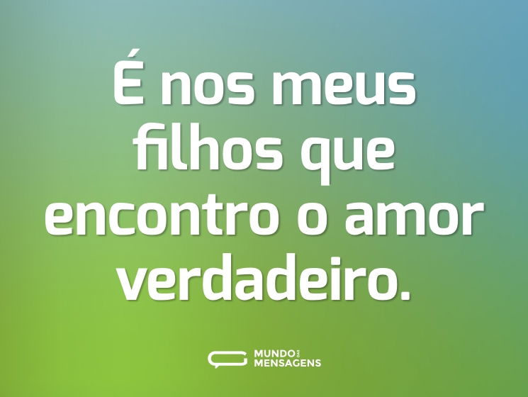 É nos meus filhos que encontro o amor verdadeiro.