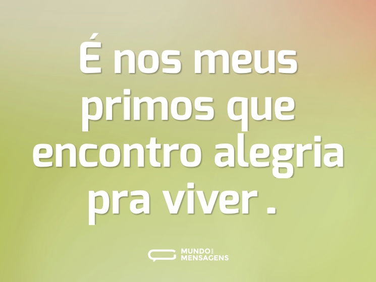 É nos meus primos que encontro alegria pra viver…