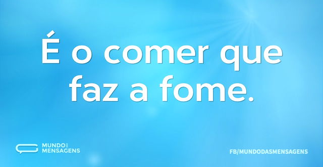 É o comer que faz a fome...