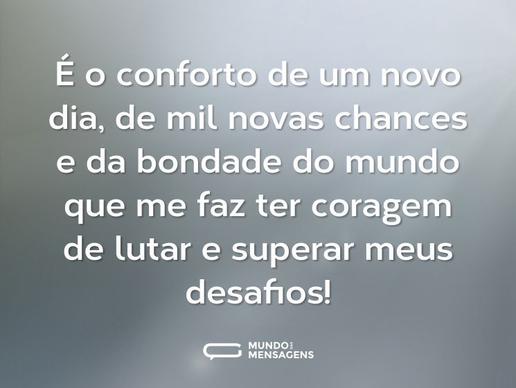 É o conforto de um novo dia, de mil novas chances e da bondade do mundo que me faz ter coragem de lutar e superar meus desafios!