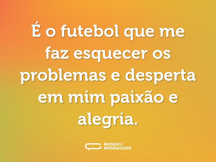 É o futebol que me faz esquecer os problemas e desperta em mim paixão e alegria.