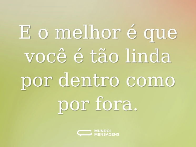 E o melhor é que você é tão linda por dentro como por fora.