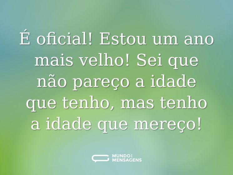 É oficial! Estou um ano mais velho! Sei que não pareço a idade que tenho, mas tenho a idade que mereço!