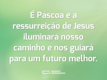 É Páscoa e a ressurreição de Jesus iluminará nosso caminho e nos guiará para um futuro melhor.