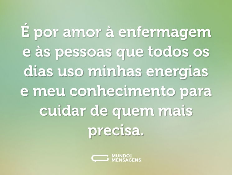 É por amor à enfermagem e às pessoas que todos os dias uso minhas energias e meu conhecimento para cuidar de quem mais precisa.