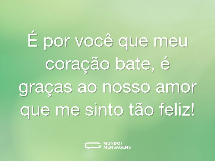 É por você que meu coração bate, é graças ao nosso amor que me sinto tão feliz!