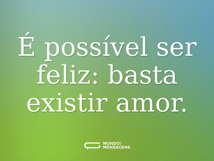 É possível ser feliz: basta existir amor.