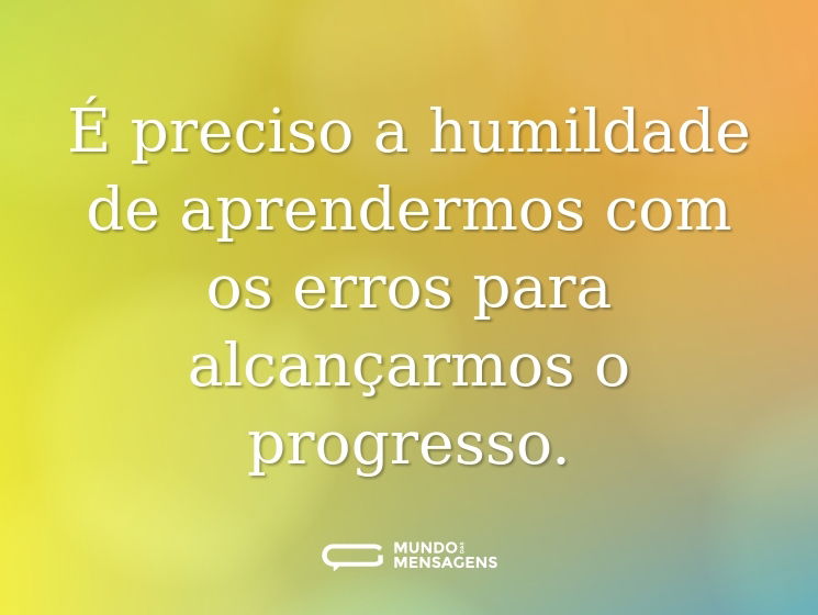 É preciso a humildade de aprendermos com os erros para alcançarmos o progresso.