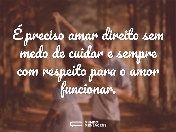 É preciso amar direito sem medo de cuidar e sempre com respeito para o amor funcionar.