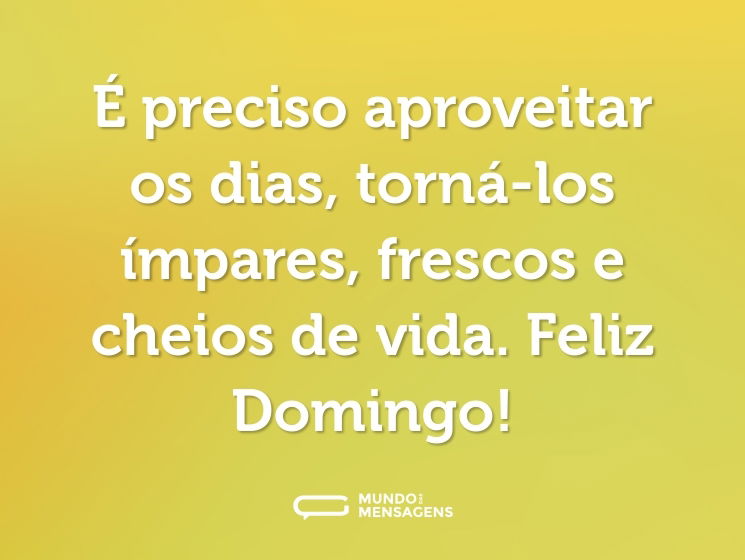 É preciso aproveitar os dias, torná-los ímpares, frescos e cheios de vida. Feliz Domingo!