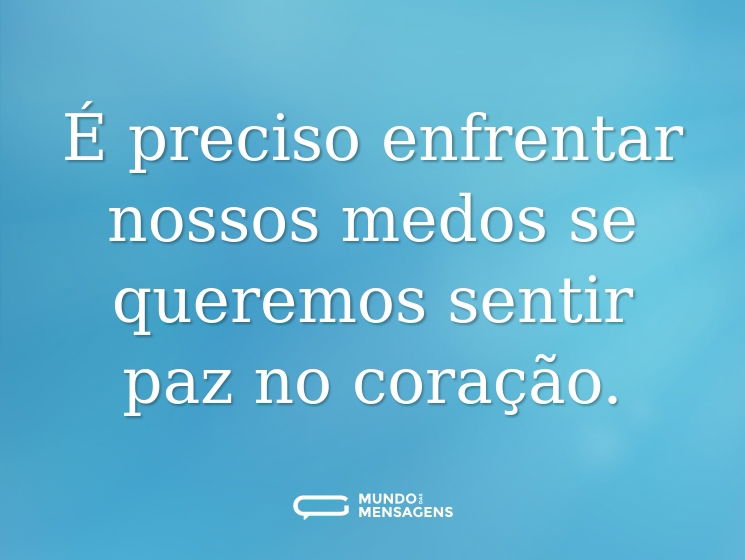 É preciso enfrentar nossos medos se queremos sentir paz no coração.