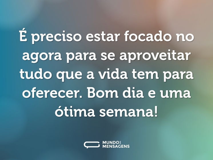 É preciso estar focado no agora para se aproveitar tudo que a vida tem para oferecer. Bom dia e uma ótima semana!