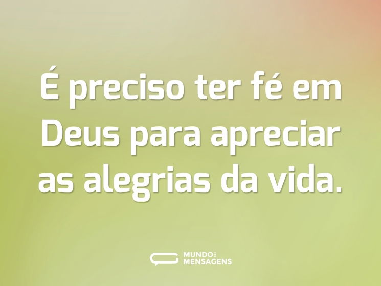 É preciso ter fé em Deus para apreciar as alegrias da vida.