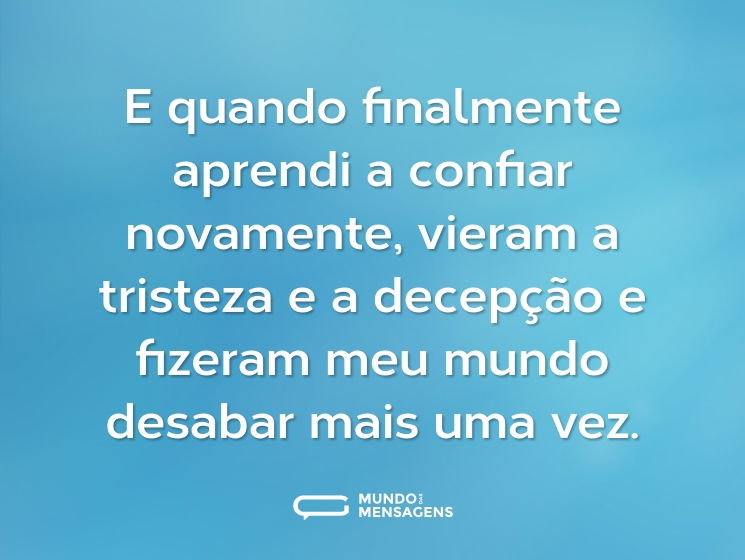 E quando finalmente aprendi a confiar novamente, vieram a tristeza e a decepção e fizeram meu mundo desabar mais uma vez.
