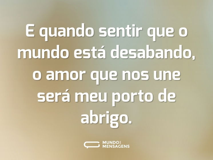 E quando sentir que o mundo está desabando, o amor que nos une será meu porto de abrigo.