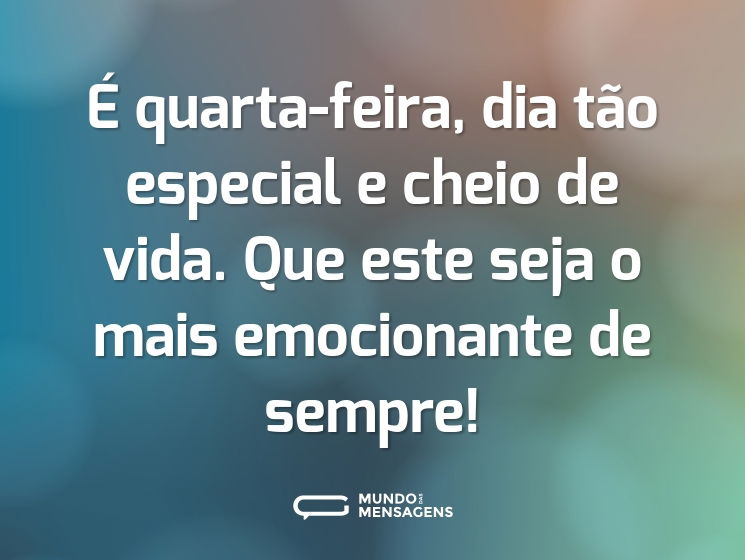 É quarta-feira, dia tão especial e cheio de vida. Que este seja o mais emocionante de sempre!