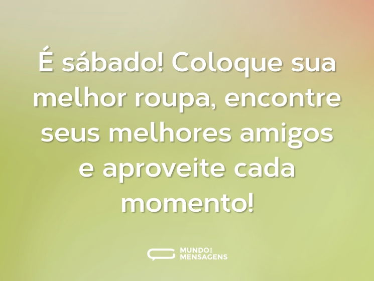 É sábado! Coloque sua melhor roupa, encontre seus melhores amigos e aproveite cada momento!