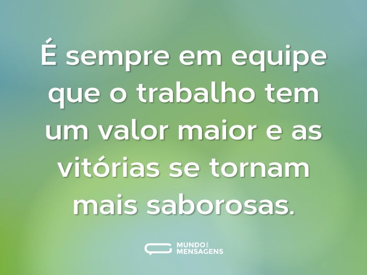 É sempre em equipe que o trabalho tem um valor maior e as vitórias se tornam mais saborosas.