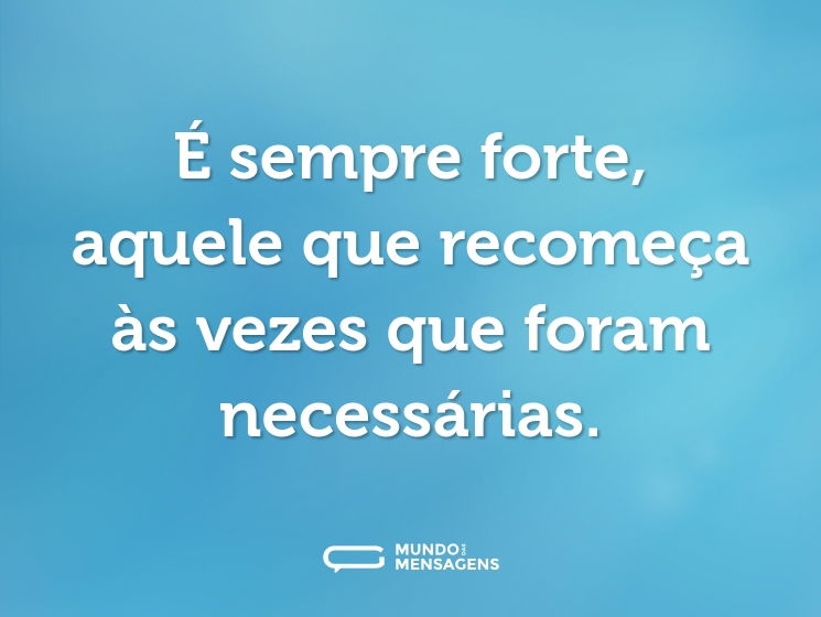 É sempre forte, aquele que recomeça às vezes que foram necessárias.