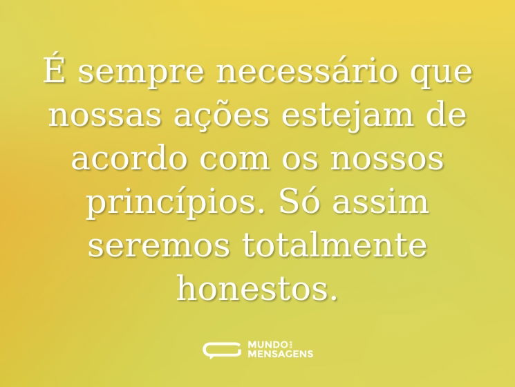 É sempre necessário que nossas ações estejam de acordo com os nossos princípios. Só assim seremos totalmente honestos.