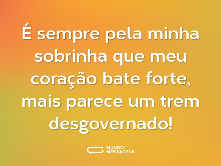 É sempre pela minha sobrinha que meu coração bate forte, mais parece um trem desgovernado!