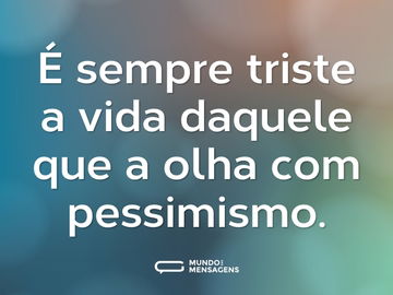 É sempre triste a vida daquele que a olha com pessimismo.