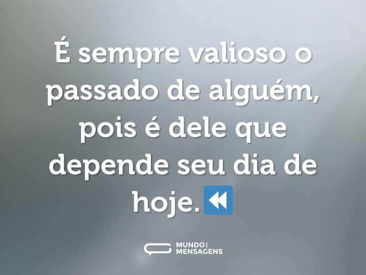 É sempre valioso o passado de alguém, pois é dele que depende seu dia de hoje.⏪