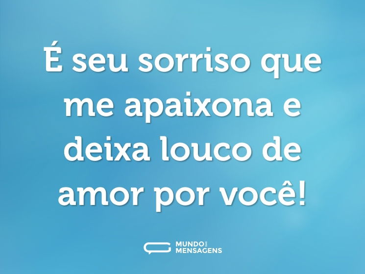 É seu sorriso que me apaixona e deixa louco de amor por você!