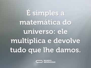 É simples a matemática do universo: ele multiplica e devolve tudo que lhe damos.