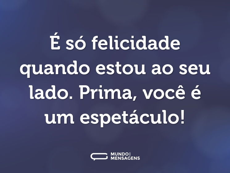 É só felicidade quando estou ao seu lado. Prima, você é um espetáculo!