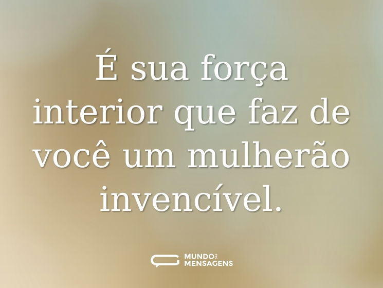 É sua força interior que faz de você um mulherão invencível.