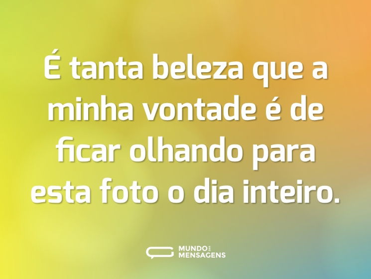 É tanta beleza que a minha vontade é de ficar olhando para esta foto o dia inteiro.