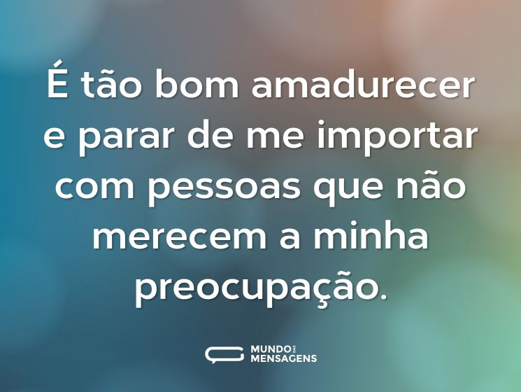 É tão bom amadurecer e parar de me importar com pessoas que não merecem a minha preocupação.