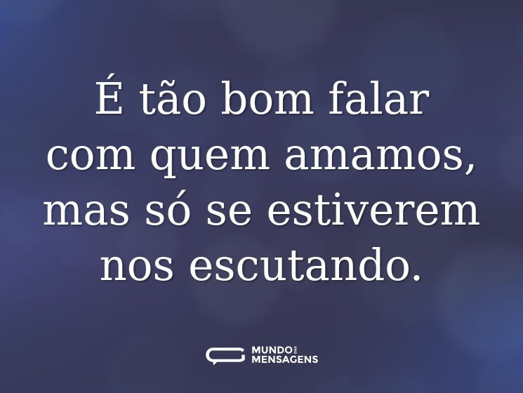 É tão bom falar com quem amamos, mas só se estiverem nos escutando.