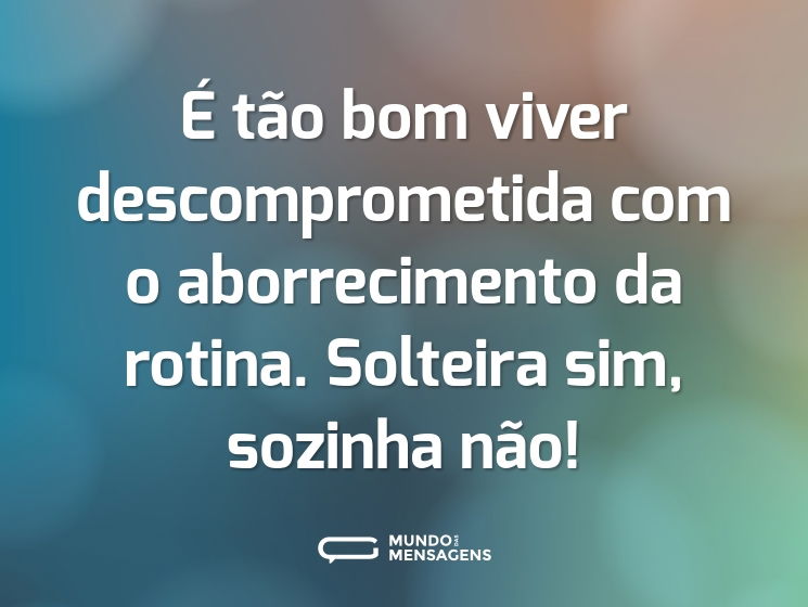 É tão bom viver descomprometida com o aborrecimento da rotina. Solteira sim, sozinha não!