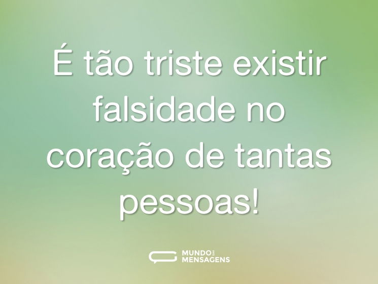 É tão triste existir falsidade no coração de tantas pessoas!