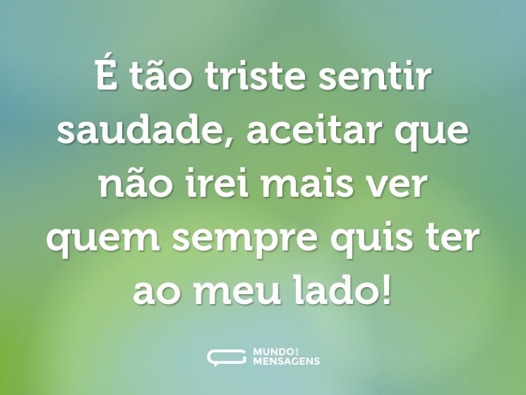 É tão triste sentir saudade, aceitar que não irei mais ver quem sempre quis ter ao meu lado!