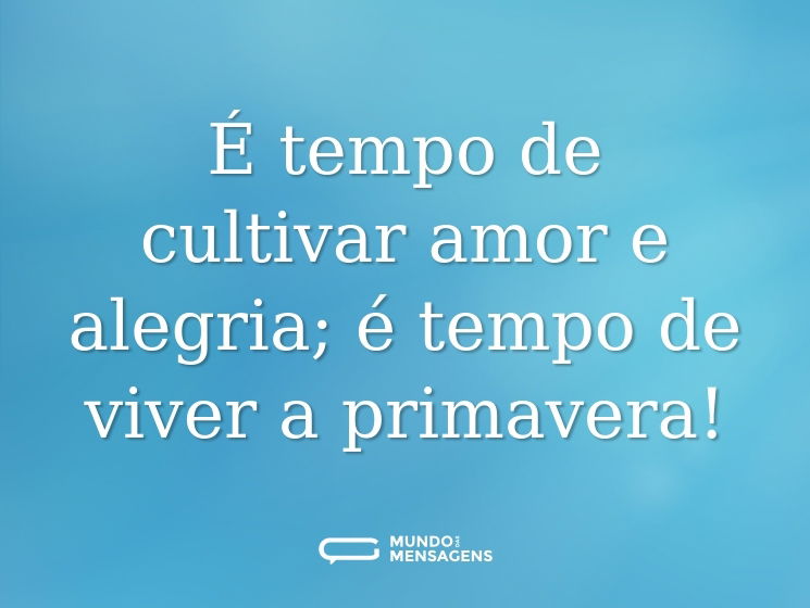 É tempo de cultivar amor e alegria; é tempo de viver a primavera!