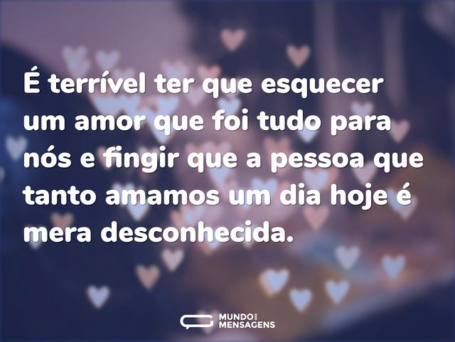 É terrível ter que esquecer um amor que ...