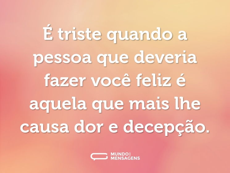 É triste quando a pessoa que deveria fazer você feliz é aquela que mais lhe causa dor e decepção.