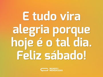 E tudo vira alegria porque hoje é o tal dia. Feliz sábado!