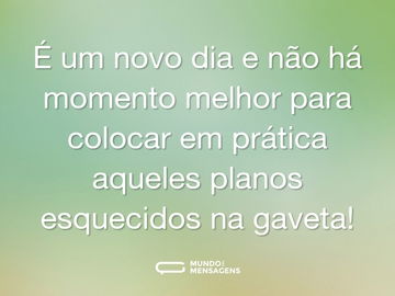 É um novo dia e não há momento melhor para colocar em prática aqueles planos esquecidos na gaveta!