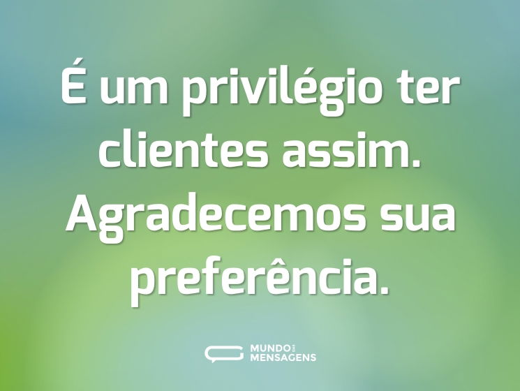 É um privilégio ter clientes assim. Agradecemos sua preferência.