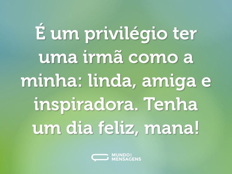 É um privilégio ter uma irmã como a minha: linda, amiga e inspiradora. Tenha um dia feliz, mana!