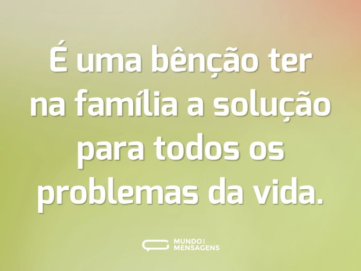 É uma bênção ter na família a solução para todos os problemas da vida.