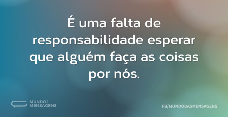 É uma falta de responsabilidade esperar - Mundo das Mensagens