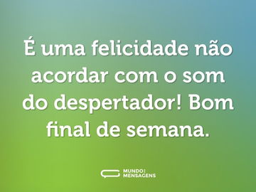 É uma felicidade não acordar com o som do despertador! Bom final de semana.